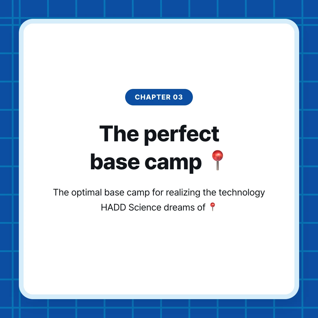 chapter 03. The perfect base camp 📍. The optimal base camp for realizing the technology HADD Science dreams of 📍
