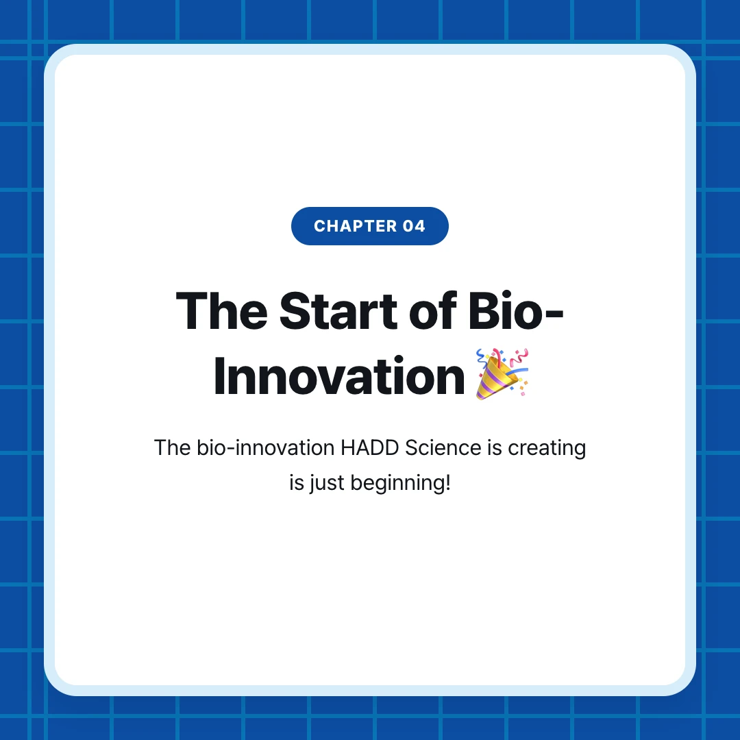 chapter 04. The Start of Bio-Innovation 🎉. The bio-innovation HADD Science is creating is just beginning!