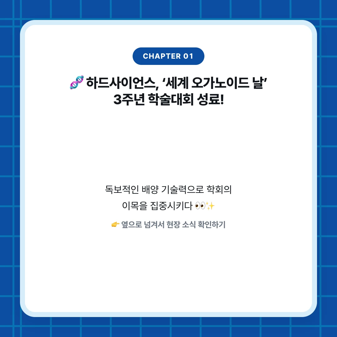 chapter 01. 🧬 하드사이언스, ‘세계 오가노이드 날’ 3주년 학술대회 성료!. 독보적인 배양 기술력으로 학회의 이목을 집중시키다 👀✨. 👉 옆으로 넘겨서 현장 소식 확인하기