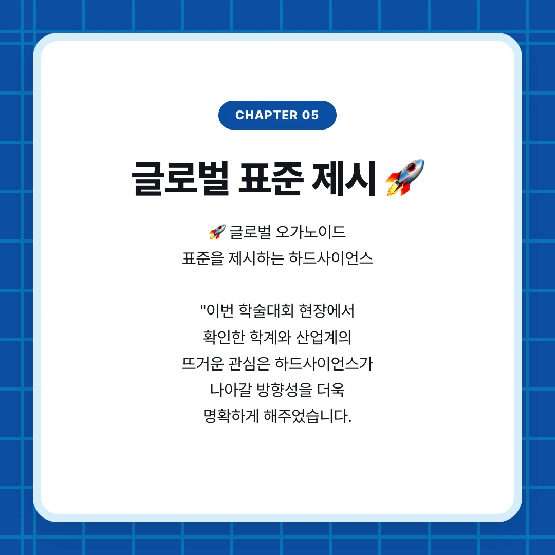 chapter 05. 글로벌 표준 제시 🚀. 🚀 글로벌 오가노이드 표준을 제시하는 하드사이언스 "이번 학술대회 현장에서 확인한 학계와 산업계의 뜨거운 관심은 하드사이언스가 나아갈 방향성을 더욱 명확하게 해주었습니다.