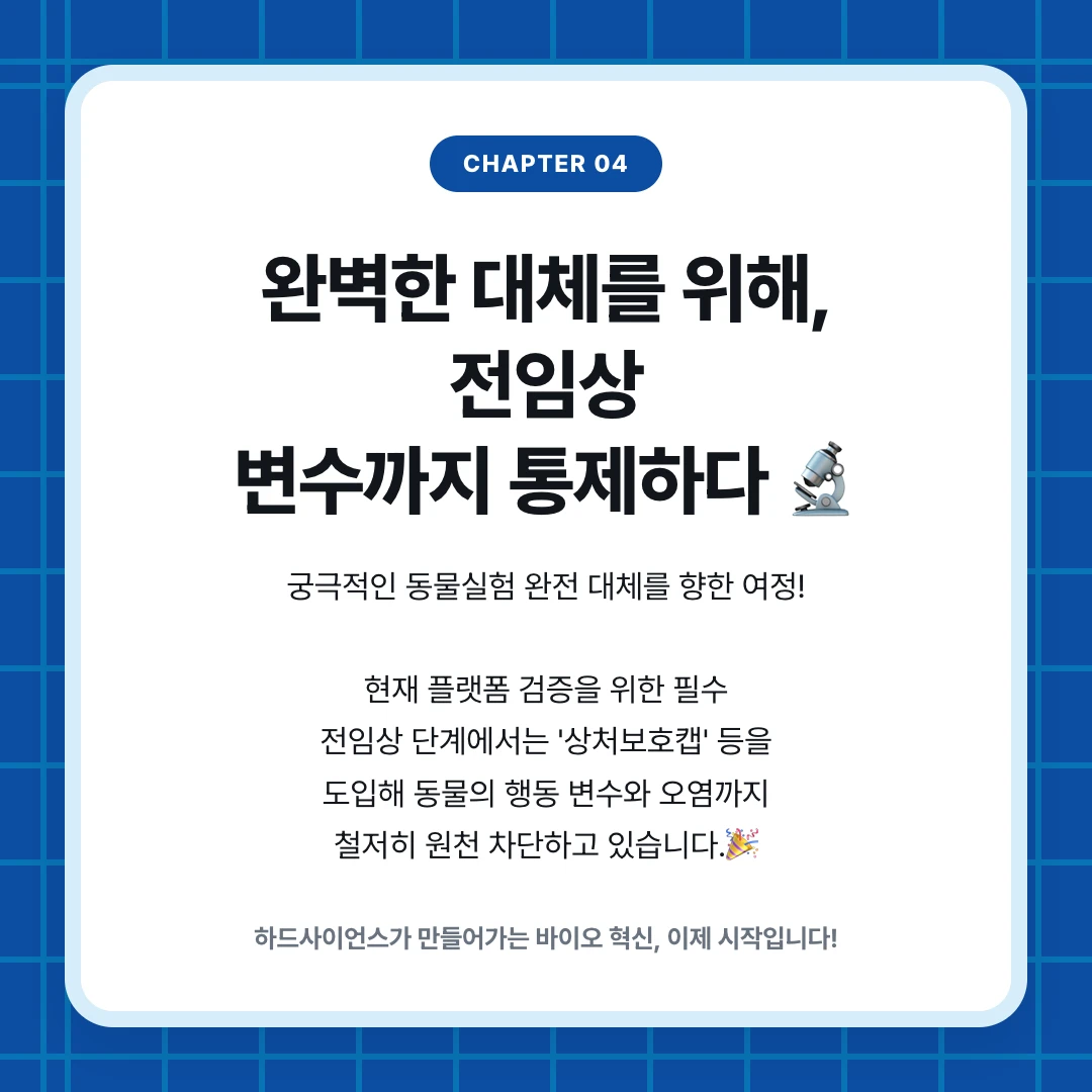 chapter 04. 완벽한 대체를 위해, 전임상 변수까지 통제하다 🔬. 궁극적인 동물실험 완전 대체를 향한 여정! 현재 플랫폼 검증을 위한 필수 전임상 단계에서는 '상처보호캡' 등을 도입해 동물의 행동 변수와 오염까지 철저히 원천 차단하고 있습니다.🎉. 하드사이언스가 만들어가는 바이오 혁신, 이제 시작입니다!