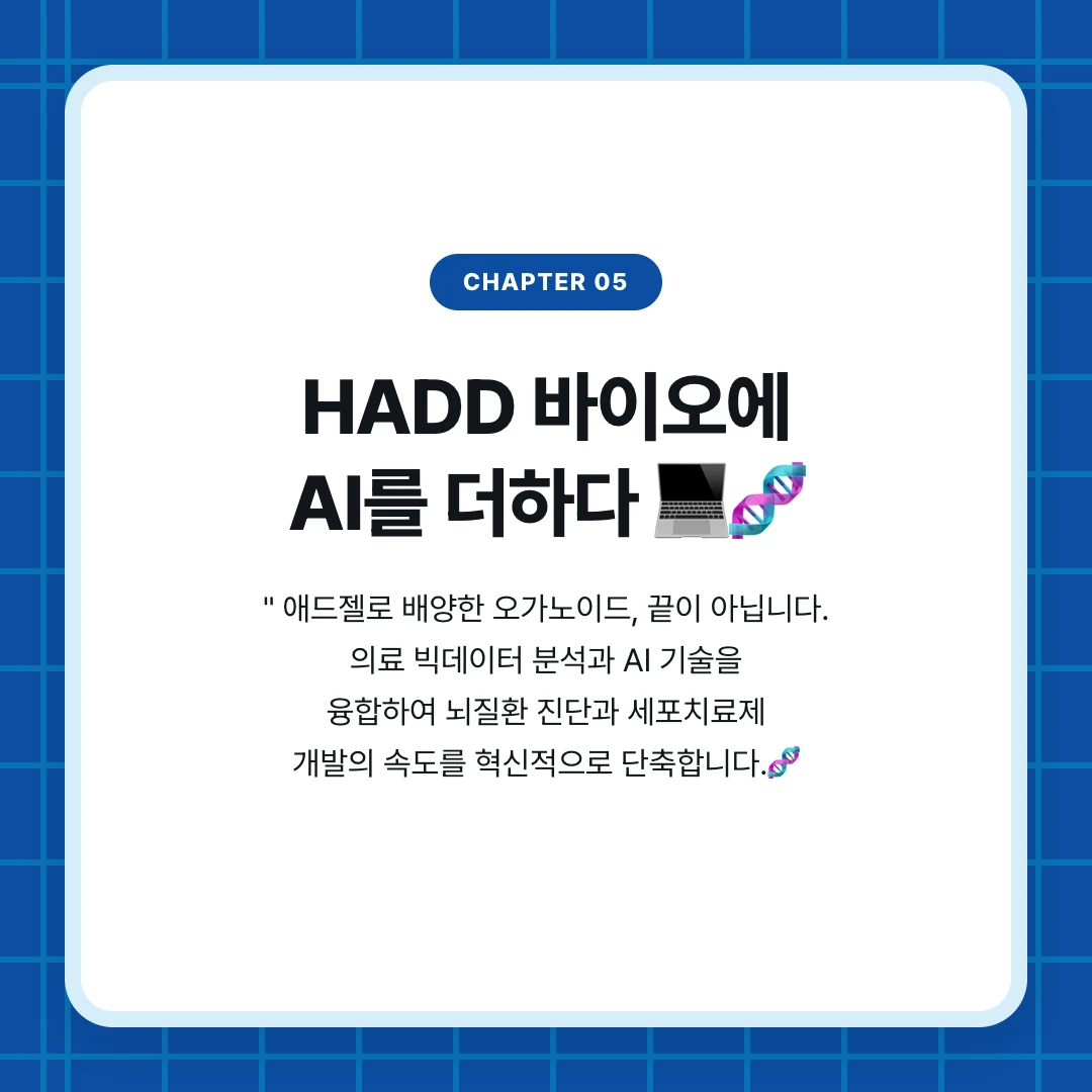 chapter 05. HADD 바이오에 AI를 더하다 💻🧬. " 애드젤로 배양한 오가노이드, 끝이 아닙니다. 의료 빅데이터 분석과 AI 기술을 융합하여 뇌질환 진단과 세포치료제 개발의 속도를 혁신적으로 단축합니다.🧬