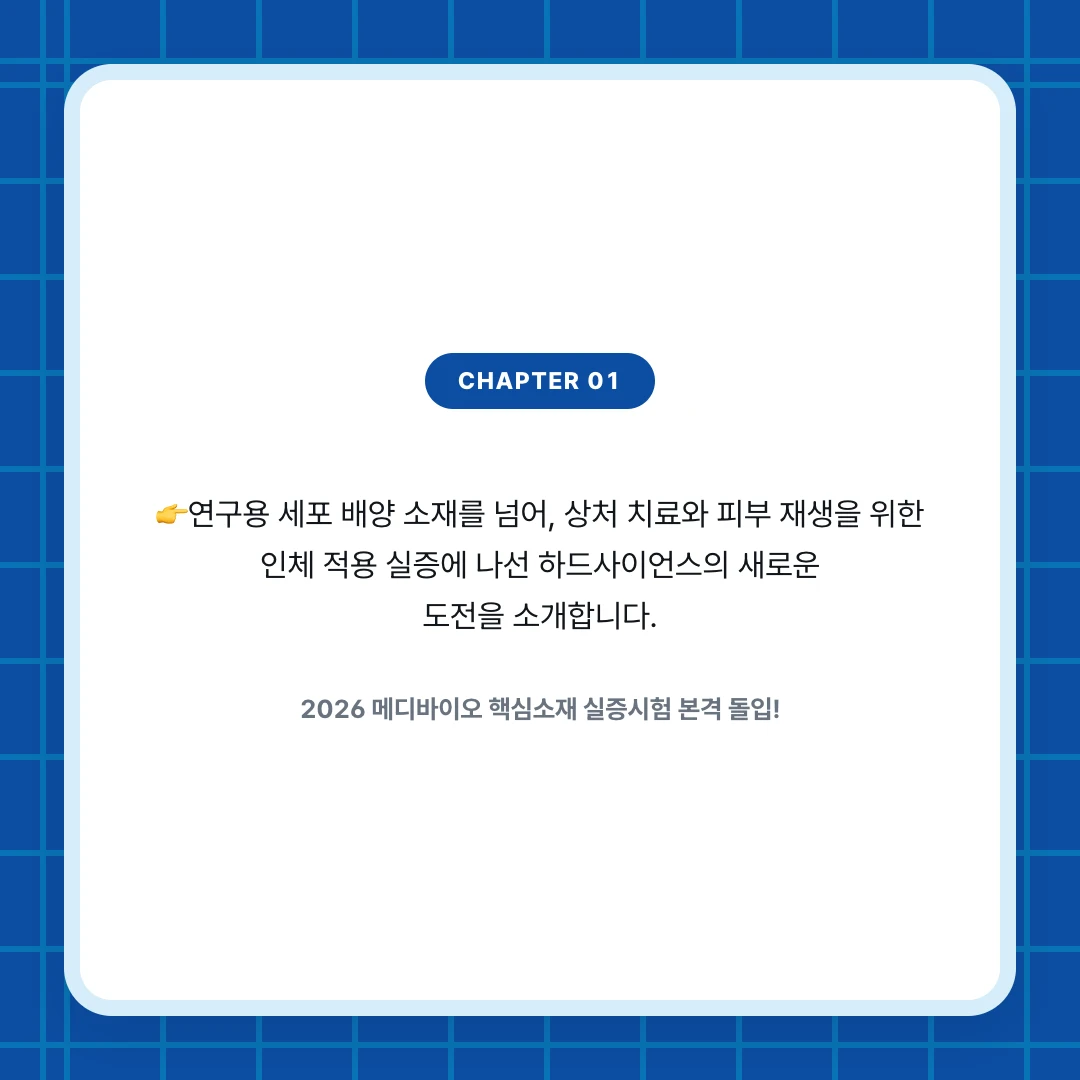 chapter 01. 👉연구용 세포 배양 소재를 넘어, 상처 치료와 피부 재생을 위한 인체 적용 실증에 나선 하드사이언스의 새로운 도전을 소개합니다.. 2026 메디바이오 핵심소재 실증시험 본격 돌입!