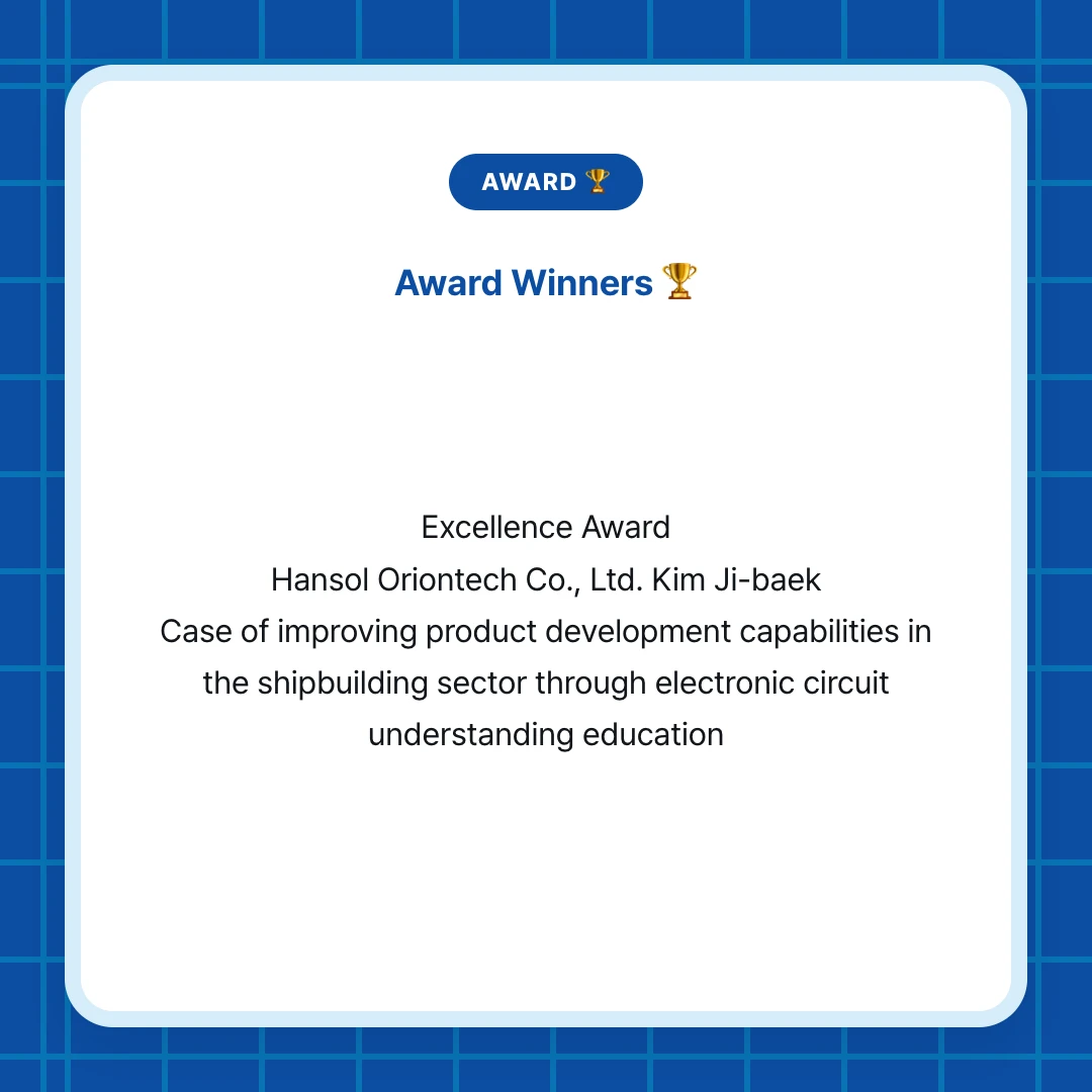 AWARD 🏆. Award Winners 🏆. Excellence Award Hansol Oriontech Co., Ltd. Kim Ji-baek Case of improving product development capabilities in the shipbuilding sector through electronic circuit understanding education