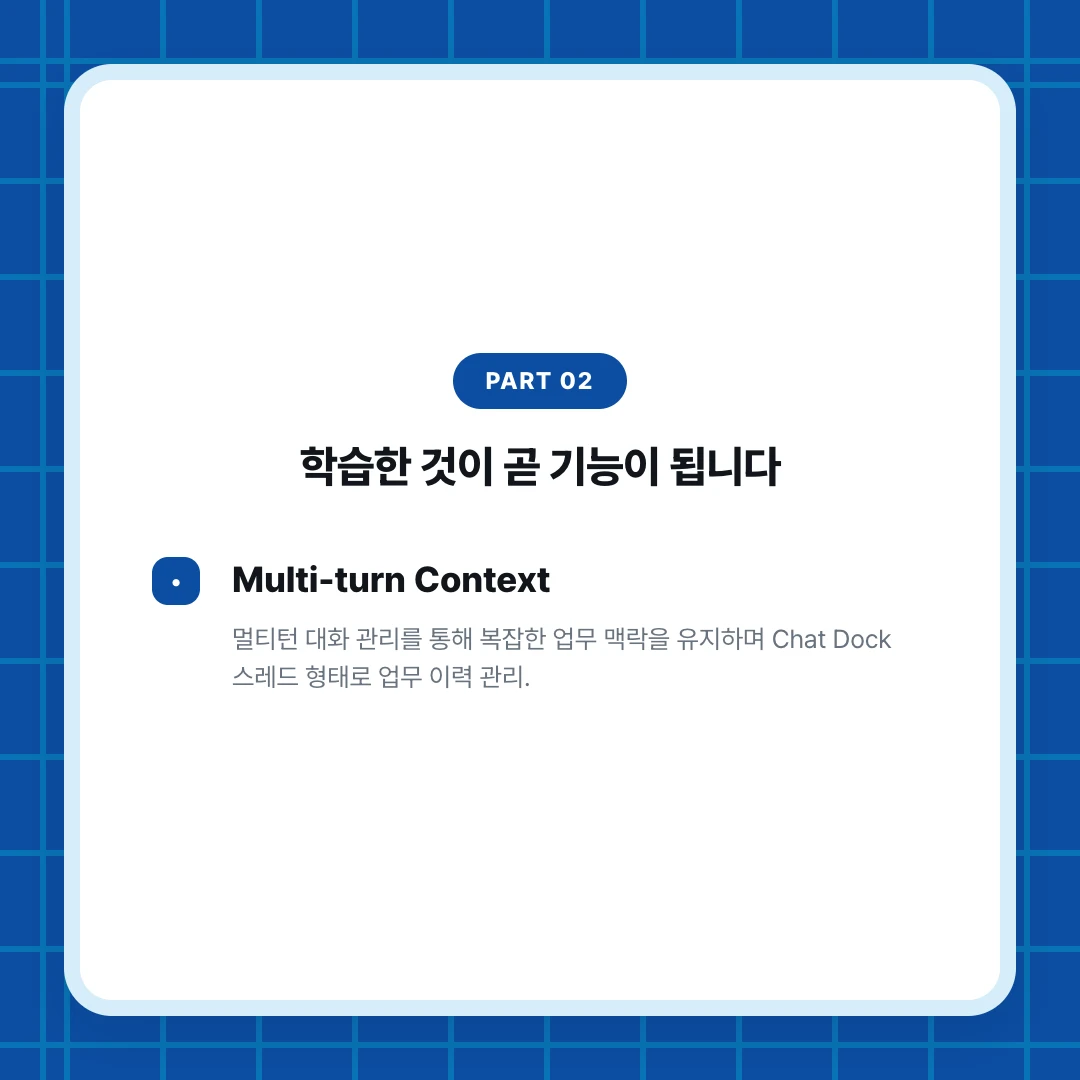 PART 02. 학습한 것이 곧 기능이 됩니다. Multi-turn Context. 멀티턴 대화 관리를 통해 복잡한 업무 맥락을 유지하며 Chat Dock 스레드 형태로 업무 이력 관리.