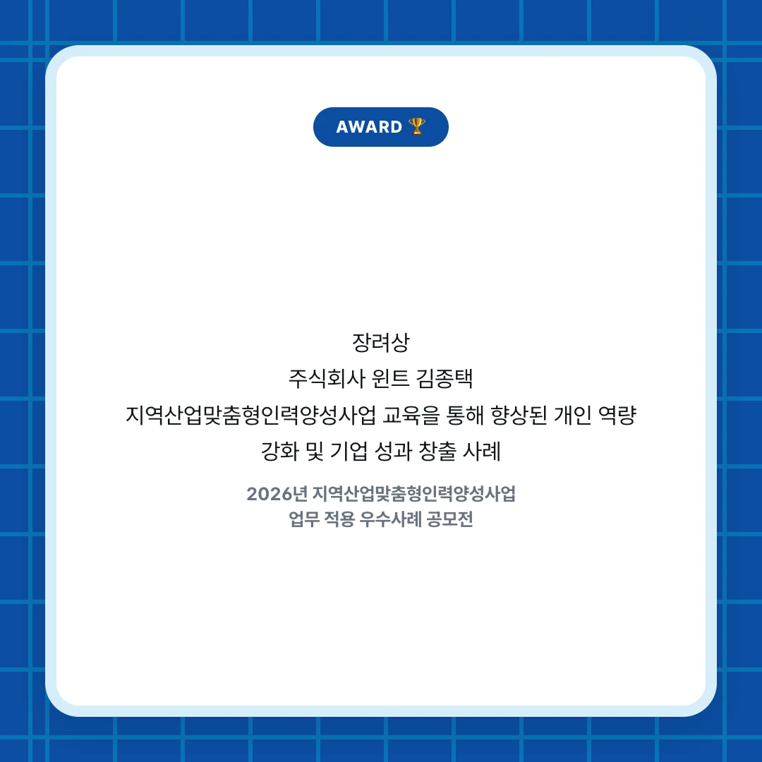 AWARD 🏆. 장려상 주식회사 윈트 김종택 지역산업맞춤형인력양성사업 교육을 통해 향상된 개인 역량 강화 및 기업 성과 창출 사례. 2026년 지역산업맞춤형인력양성사업 업무 적용 우수사례 공모전