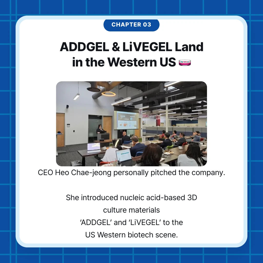 chapter 03. ADDGEL & LiVEGEL Land in the Western US 🧫. CEO Heo Chae-jeong personally pitched the company. She introduced nucleic acid-based 3D culture materials ‘ADDGEL’ and ‘LiVEGEL’ to the US Western biotech scene.