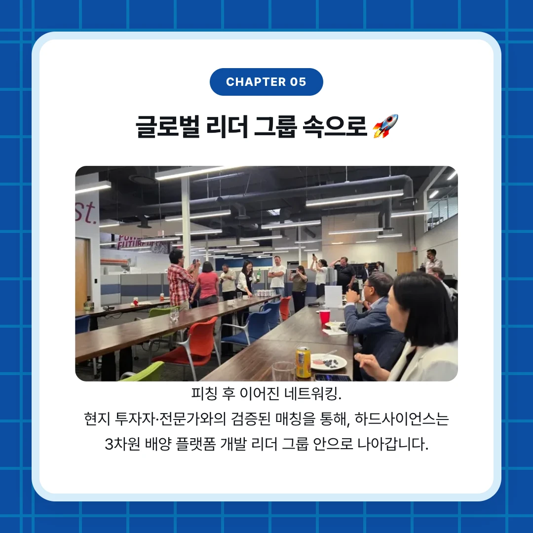 chapter 05. 글로벌 리더 그룹 속으로 🚀. 피칭 후 이어진 네트워킹. 현지 투자자·전문가와의 검증된 매칭을 통해, 하드사이언스는 3차원 배양 플랫폼 개발 리더 그룹 안으로 나아갑니다.