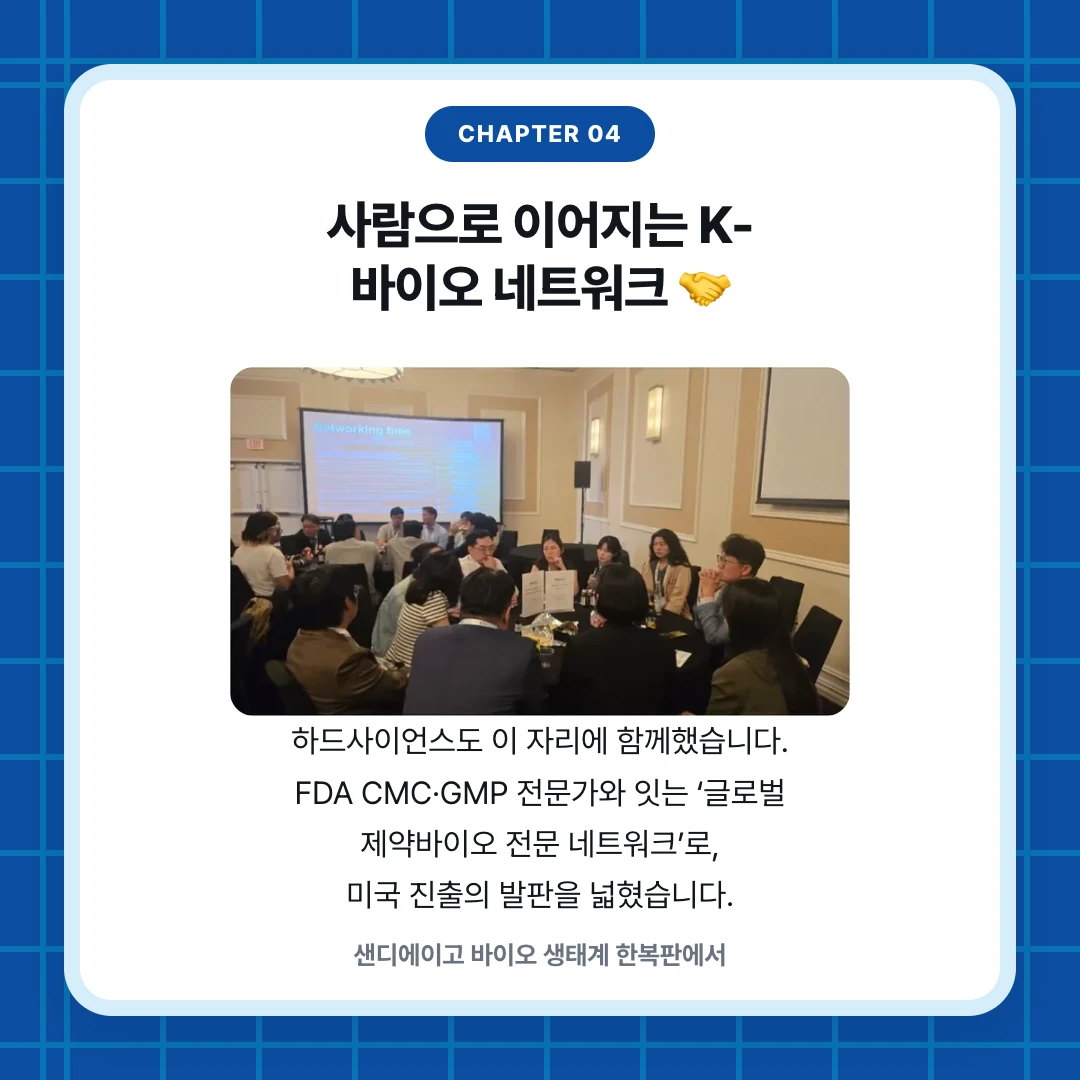 chapter 04. 사람으로 이어지는 K-바이오 네트워크 🤝. 하드사이언스도 이 자리에 함께했습니다. FDA CMC·GMP 전문가와 잇는 ‘글로벌 제약바이오 전문 네트워크’로, 미국 진출의 발판을 넓혔습니다.. 샌디에이고 바이오 생태계 한복판에서
