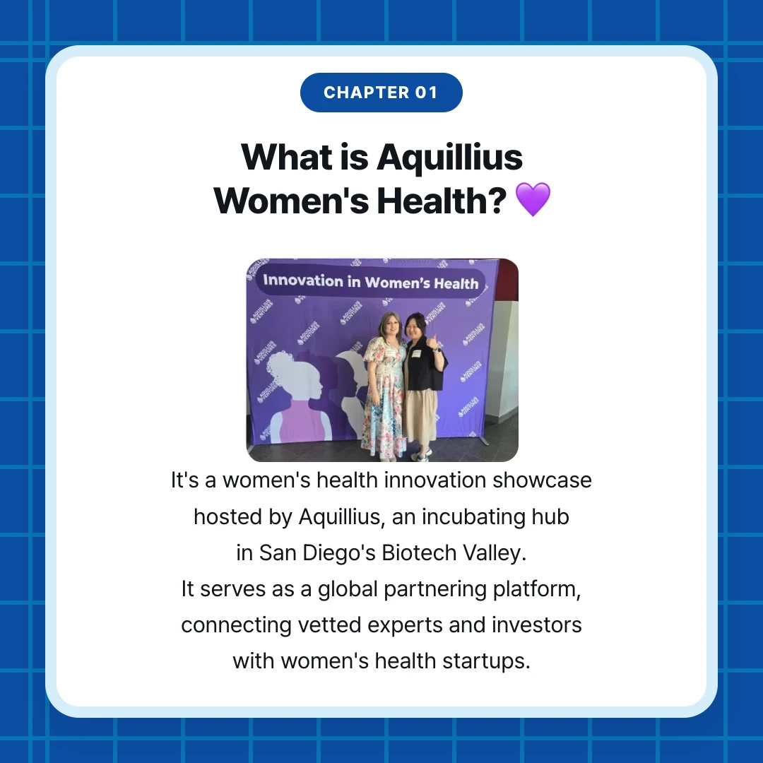 chapter 01. What is Aquillius Women's Health? 💜. It's a women's health innovation showcase hosted by Aquillius, an incubating hub in San Diego's Biotech Valley. It serves as a global partnering platform, connecting vetted experts and investors with women's health startups.
