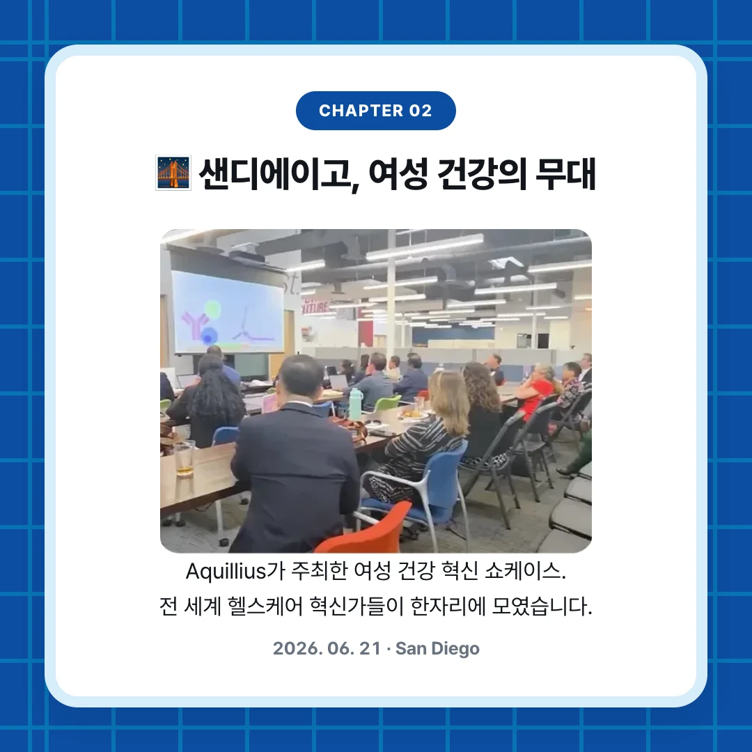 chapter 02. 🌉 샌디에이고, 여성 건강의 무대. Aquillius가 주최한 여성 건강 혁신 쇼케이스. 전 세계 헬스케어 혁신가들이 한자리에 모였습니다.. 2026. 06. 21 · San Diego