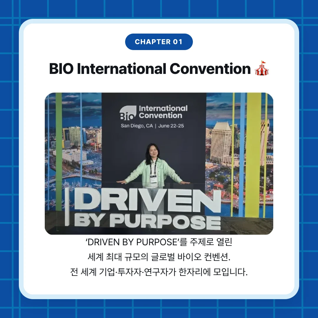 chapter 01. BIO International Convention 🎪. ‘DRIVEN BY PURPOSE’를 주제로 열린 세계 최대 규모의 글로벌 바이오 컨벤션. 전 세계 기업·투자자·연구자가 한자리에 모입니다.