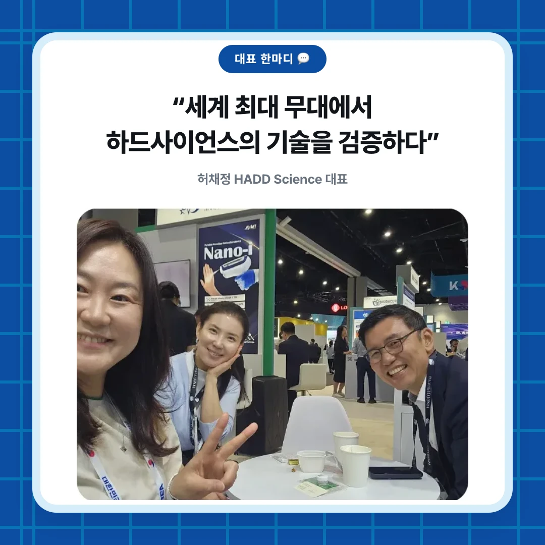 대표 한마디 💬. “세계 최대 무대에서 하드사이언스의 기술을 검증하다”. 허채정 HADD Science 대표