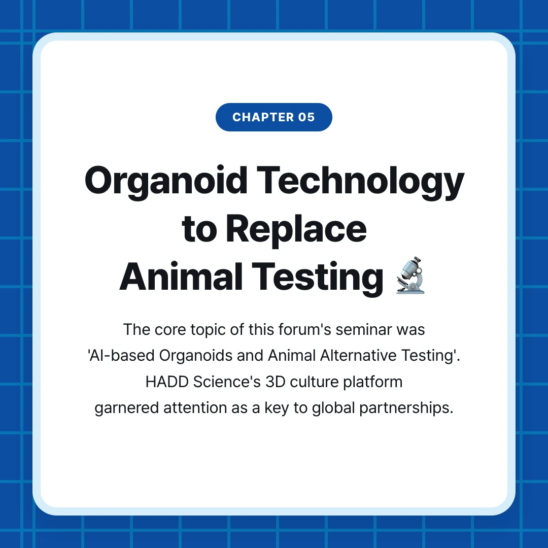 chapter 05. Organoid Technology to Replace Animal Testing 🔬. The core topic of this forum's seminar was 'AI-based Organoids and Animal Alternative Testing'. HADD Science's 3D culture platform garnered attention as a key to global partnerships.