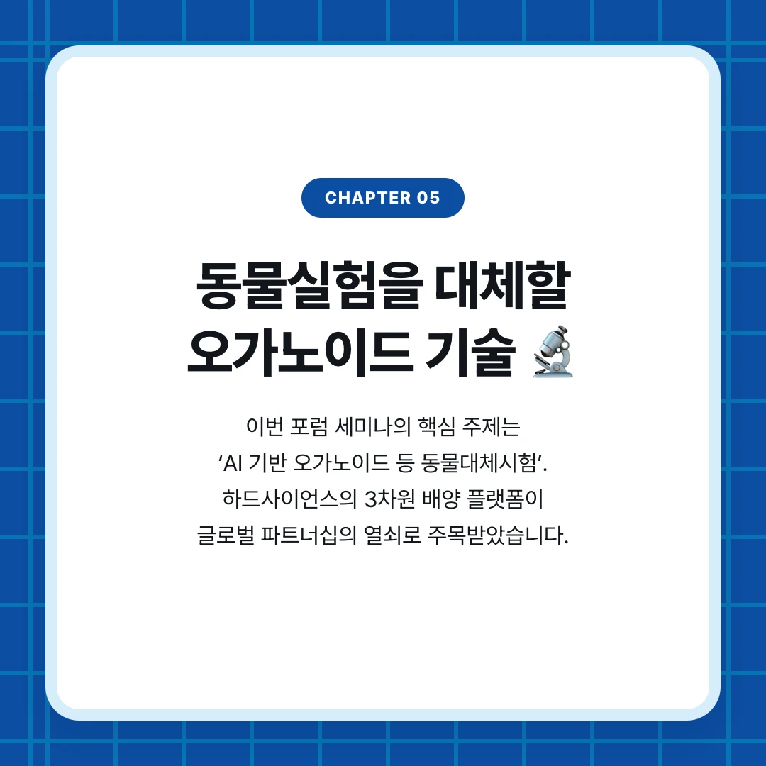 chapter 05. 동물실험을 대체할 오가노이드 기술 🔬. 이번 포럼 세미나의 핵심 주제는 ‘AI 기반 오가노이드 등 동물대체시험’. 하드사이언스의 3차원 배양 플랫폼이 글로벌 파트너십의 열쇠로 주목받았습니다.