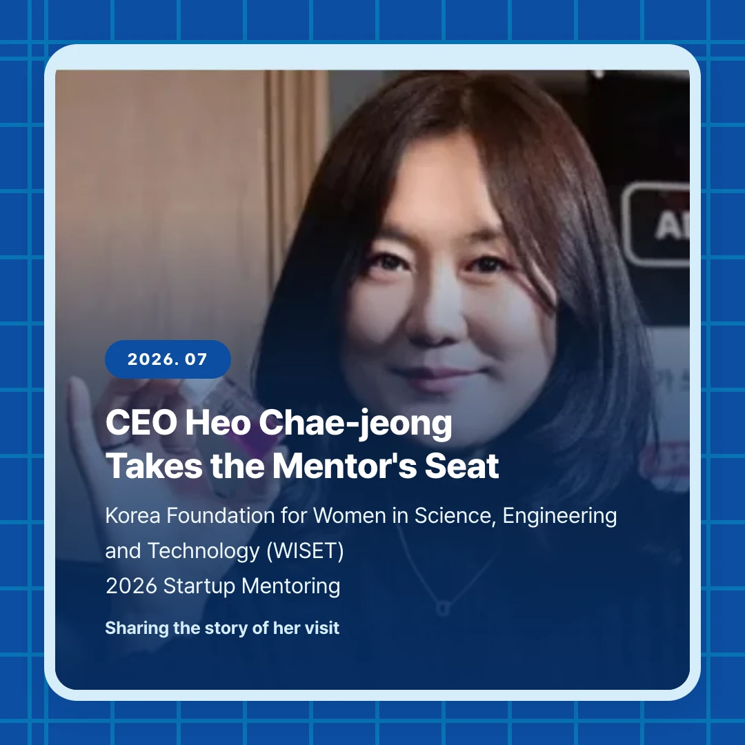 2026. 07. CEO Heo Chae-jeong Takes the Mentor's Seat. Korea Foundation for Women in Science, Engineering and Technology (WISET) 2026 Startup Mentoring. Sharing the story of her visit