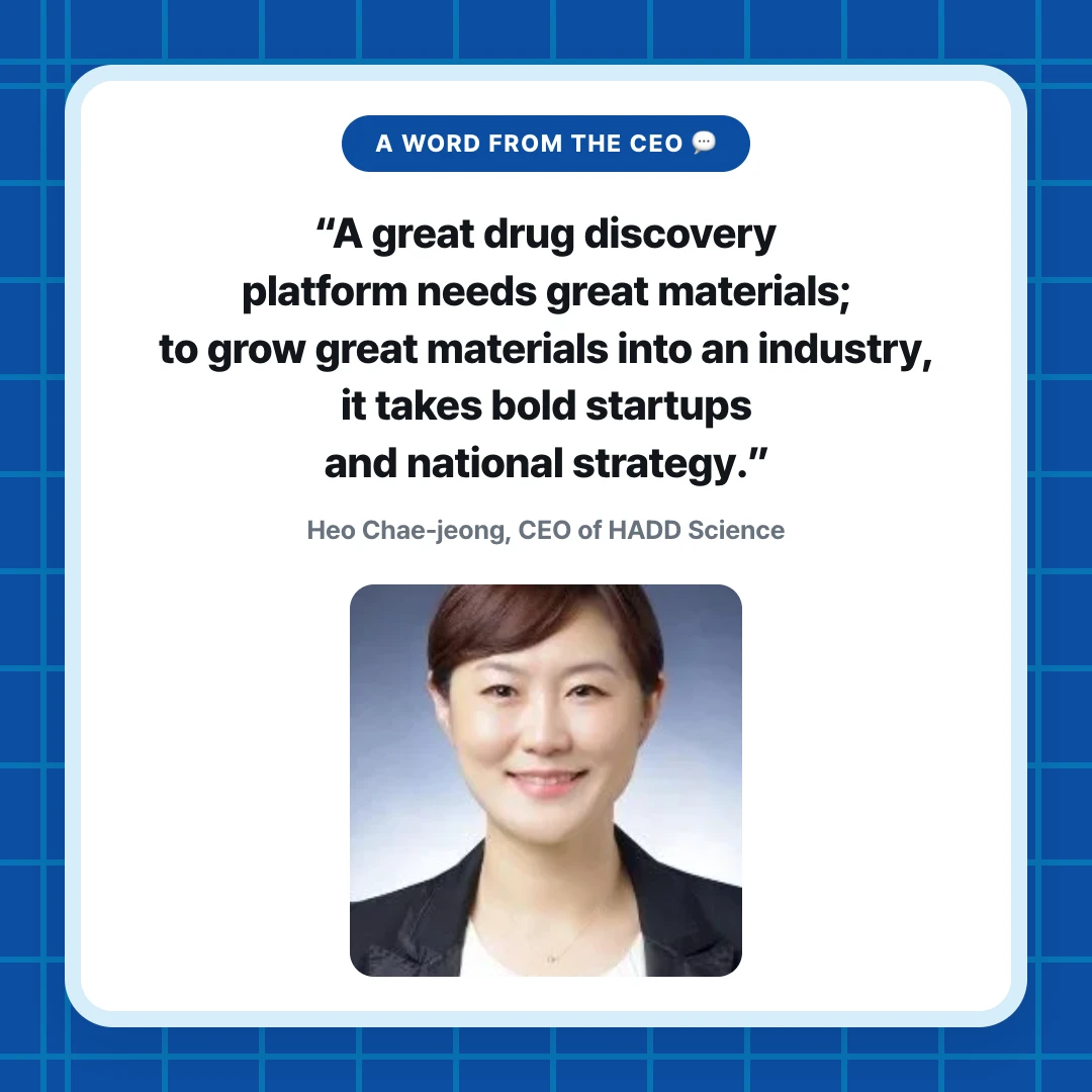 A Word from the CEO 💬. “A great drug discovery platform needs great materials; to grow great materials into an industry, it takes bold startups and national strategy.”. Heo Chae-jeong, CEO of HADD Science
