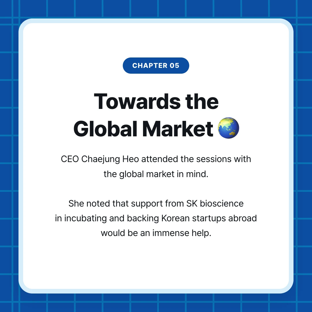 chapter 05. Towards the Global Market 🌏. CEO Chaejung Heo attended the sessions with the global market in mind. She noted that support from SK bioscience in incubating and backing Korean startups abroad would be an immense help.