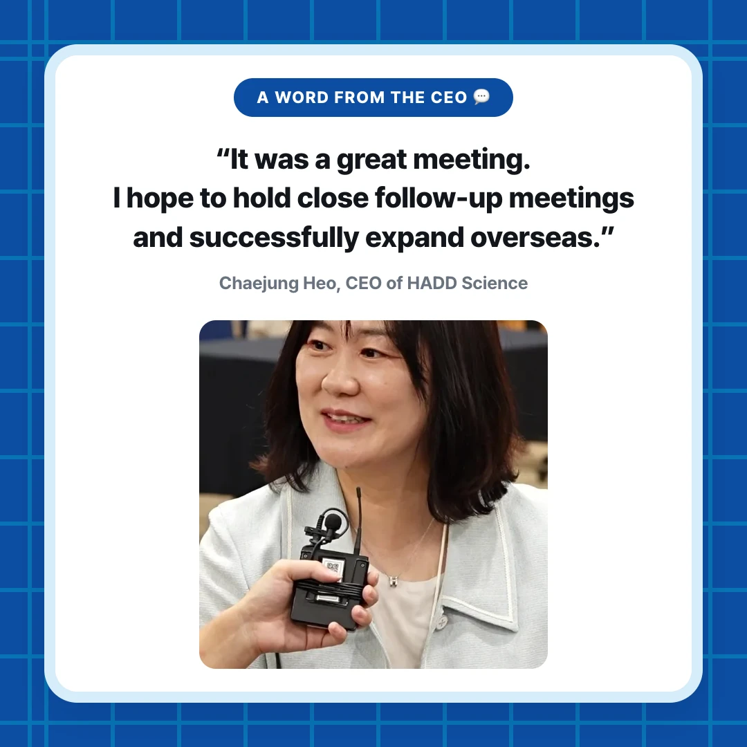 A Word from the CEO 💬. “It was a great meeting. I hope to hold close follow-up meetings and successfully expand overseas.”. Chaejung Heo, CEO of HADD Science
